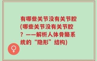 有哪些关节没有关节腔(哪些关节没有关节腔？——解析人体骨骼系统的“隐形”结构)