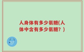 人身体有多少氨糖(人体中含有多少氨糖？)