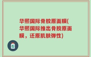 华熙国际骨胶原面膜(华熙国际推出骨胶原面膜，还原肌肤弹性)
