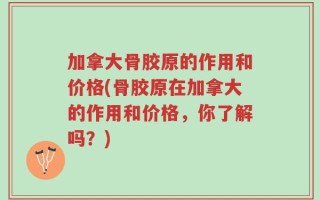 加拿大骨胶原的作用和价格(骨胶原在加拿大的作用和价格，你了解吗？)