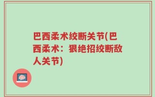 巴西柔术绞断关节(巴西柔术：狠绝招绞断敌人关节)