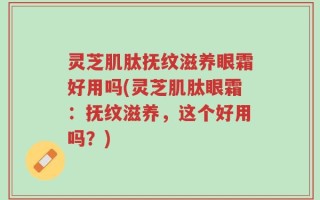 灵芝肌肽抚纹滋养眼霜好用吗(灵芝肌肽眼霜：抚纹滋养，这个好用吗？)