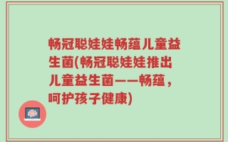 畅冠聪娃娃畅蕴儿童益生菌(畅冠聪娃娃推出儿童益生菌——畅蕴，呵护孩子健康)