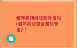老年狗狗能吃软骨素吗(老年狗能否食用软骨素？)