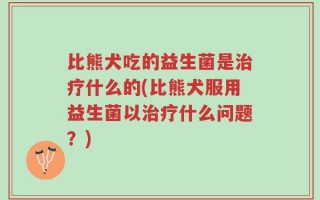 比熊犬吃的益生菌是治疗什么的(比熊犬服用益生菌以治疗什么问题？)