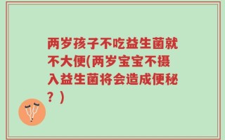 两岁孩子不吃益生菌就不大便(两岁宝宝不摄入益生菌将会造成便秘？)