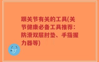 跟关节有关的工具(关节健康必备工具推荐：防滑双层肘垫、手指握力器等)