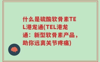 什么是硫酸软骨素TEL港龙通(TEL港龙通：新型软骨素产品，助你远离关节疼痛)