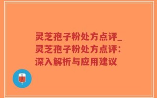 灵芝孢子粉处方点评_灵芝孢子粉处方点评：深入解析与应用建议