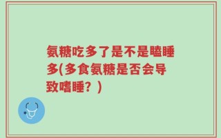 氨糖吃多了是不是瞌睡多(多食氨糖是否会导致嗜睡？)