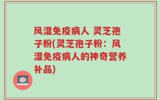 风湿免疫病人 灵芝孢子粉(灵芝孢子粉：风湿免疫病人的神奇营养补品)