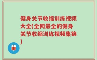 健身关节收缩训练视频大全(全网最全的健身关节收缩训练视频集锦)