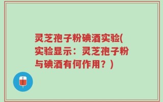 灵芝孢子粉碘酒实验(实验显示：灵芝孢子粉与碘酒有何作用？)