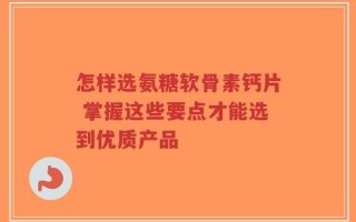 怎样选氨糖软骨素钙片 掌握这些要点才能选到优质产品