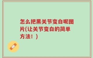 怎么把黑关节变白呢图片(让关节变白的简单方法！)