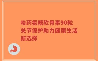 哈药氨糖软骨素90粒关节保护助力健康生活新选择