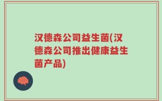 汉德森公司益生菌(汉德森公司推出健康益生菌产品)