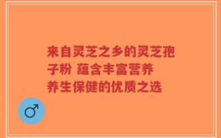 来自灵芝之乡的灵芝孢子粉 蕴含丰富营养 养生保健的优质之选