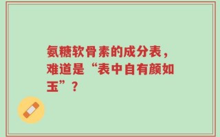 氨糖软骨素的成分表，难道是“表中自有颜如玉”？