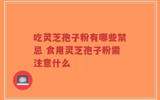 吃灵芝孢子粉有哪些禁忌 食用灵芝孢子粉需注意什么