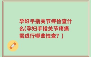 孕妇手指关节疼检查什么(孕妇手指关节疼痛需进行哪些检查？)