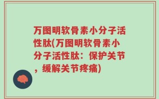 万图明软骨素小分子活性肽(万图明软骨素小分子活性肽：保护关节，缓解关节疼痛)