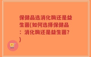 保健品选消化酶还是益生菌(如何选择保健品：消化酶还是益生菌？)