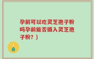 孕前可以吃灵芝孢子粉吗孕前能否摄入灵芝孢子粉？)