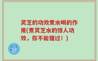 灵芝的功效煮水喝的作用(煮灵芝水的惊人功效，你不能错过！)