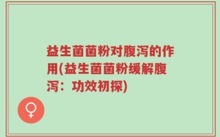 益生菌菌粉对腹泻的作用(益生菌菌粉缓解腹泻：功效初探)