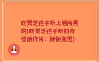 吃灵芝孢子粉上厕所黑的(吃灵芝孢子粉的奇怪副作用：便便变黑)