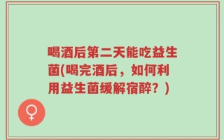 喝酒后第二天能吃益生菌(喝完酒后，如何利用益生菌缓解宿醉？)