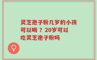 灵芝孢子粉几岁的小孩可以喝 ？20岁可以吃灵芝孢子粉吗