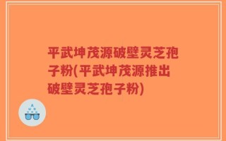 平武坤茂源破壁灵芝孢子粉(平武坤茂源推出破壁灵芝孢子粉)