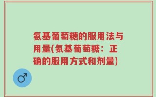 氨基葡萄糖的服用法与用量(氨基葡萄糖：正确的服用方式和剂量)