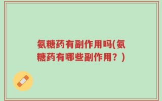 氨糖药有副作用吗(氨糖药有哪些副作用？)