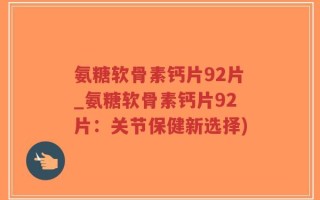 氨糖软骨素钙片92片_氨糖软骨素钙片92片：关节保健新选择)