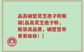 品高破壁灵芝孢子粉瓶装(品高灵芝孢子粉，瓶装高品质，破壁营养更易吸收！)