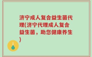济宁成人复合益生菌代理(济宁代理成人复合益生菌，助您健康养生)