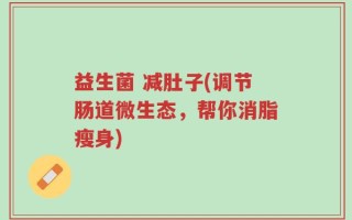 益生菌 减肚子(调节肠道微生态，帮你消脂瘦身)