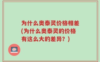 为什么奥泰灵价格相差(为什么奥泰灵的价格有这么大的差异？)