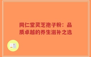 同仁堂灵芝孢子粉：品质卓越的养生滋补之选