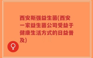 西安斯强益生菌(西安一家益生菌公司受益于健康生活方式的日益普及)