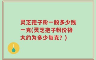 灵芝孢子粉一般多少钱一克(灵芝孢子粉价格大约为多少每克？)