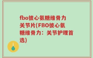 fbo彼心氨糖维骨力关节片(FBO彼心氨糖维骨力：关节护理首选)