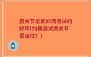 肩关节柔韧如何测试的好坏(如何测试肩关节灵活性？)