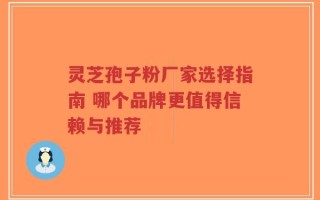 灵芝孢子粉厂家选择指南 哪个品牌更值得信赖与推荐