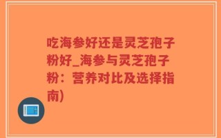 吃海参好还是灵芝孢子粉好_海参与灵芝孢子粉：营养对比及选择指南)