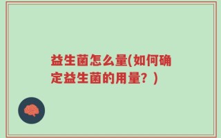 益生菌怎么量(如何确定益生菌的用量？)