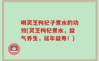 喝灵芝枸杞子煮水的功效(灵芝枸杞煮水，益气养生，延年益寿！)